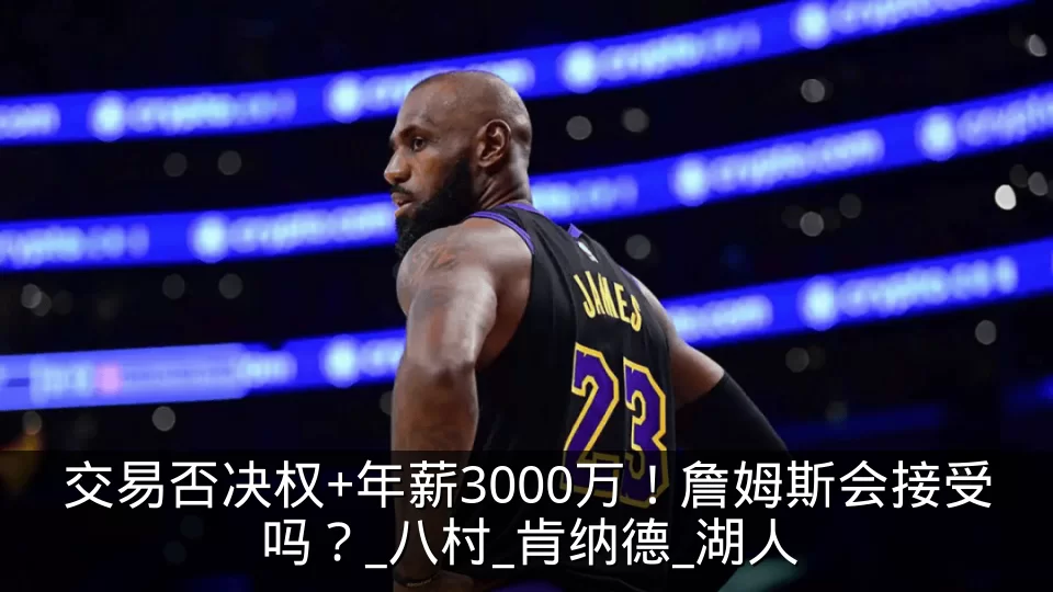 交易否决权+年薪3000万！詹姆斯会接受吗？_八村_肯纳德_湖人